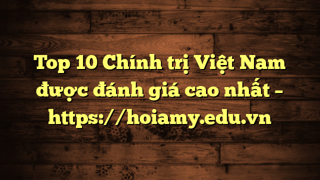 Top 10 Chính Trị Việt Nam Được Đánh Giá Cao Nhất – Https://Hoiamy.edu.vn