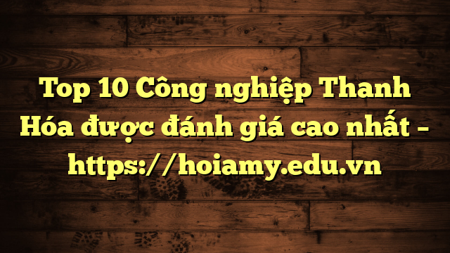 Top 10 Công Nghiệp Thanh Hóa Được Đánh Giá Cao Nhất – Https://Hoiamy.edu.vn