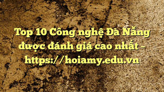 Top 10 Công Nghệ Đà Nẵng Được Đánh Giá Cao Nhất – Https://Hoiamy.edu.vn