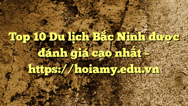 Top 10 Du Lịch Bắc Ninh Được Đánh Giá Cao Nhất – Https://Hoiamy.edu.vn