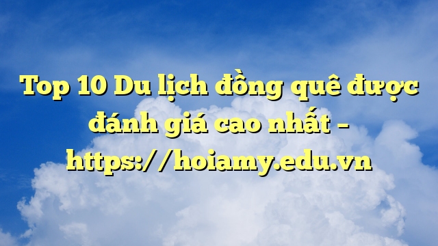 Top 10 Du Lịch Đồng Quê Được Đánh Giá Cao Nhất – Https://Hoiamy.edu.vn