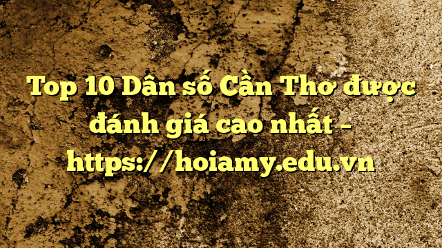 Top 10 Dân Số Cần Thơ Được Đánh Giá Cao Nhất – Https://Hoiamy.edu.vn