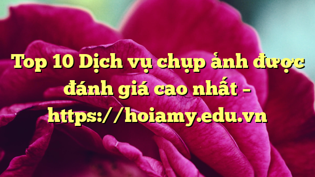 Top 10 Dịch Vụ Chụp Ảnh Được Đánh Giá Cao Nhất – Https://Hoiamy.edu.vn