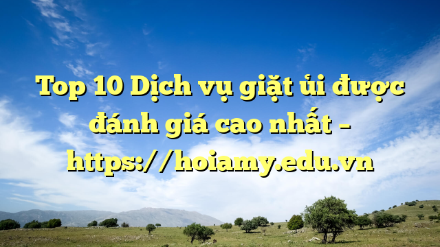 Top 10 Dịch Vụ Giặt Ủi Được Đánh Giá Cao Nhất – Https://Hoiamy.edu.vn