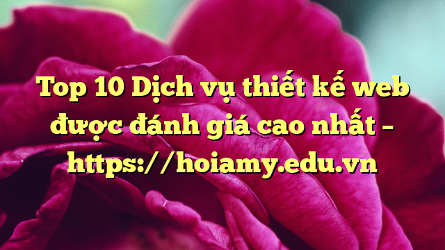 Top 10 Dịch Vụ Thiết Kế Web Được Đánh Giá Cao Nhất – Https://Hoiamy.edu.vn