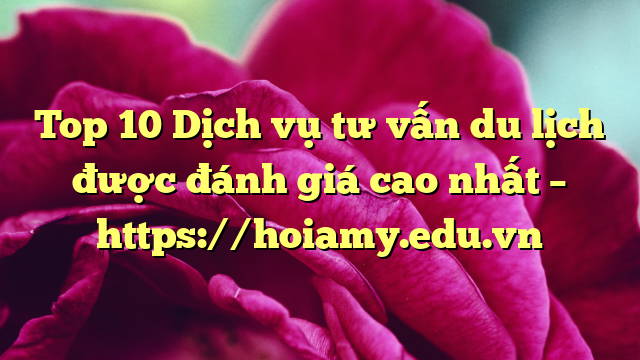 Top 10 Dịch Vụ Tư Vấn Du Lịch Được Đánh Giá Cao Nhất – Https://Hoiamy.edu.vn