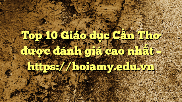 Top 10 Giáo Dục Cần Thơ Được Đánh Giá Cao Nhất – Https://Hoiamy.edu.vn