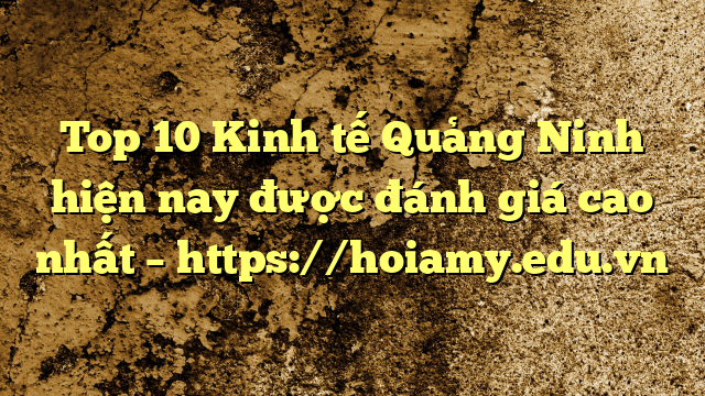Top 10 Kinh Tế Quảng Ninh Hiện Nay Được Đánh Giá Cao Nhất – Https://Hoiamy.edu.vn