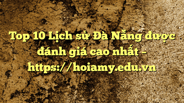 Top 10 Lịch Sử Đà Nẵng Được Đánh Giá Cao Nhất – Https://Hoiamy.edu.vn