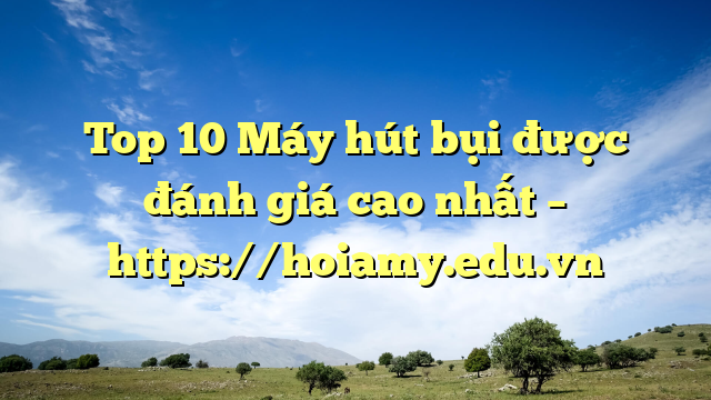 Top 10 Máy Hút Bụi Được Đánh Giá Cao Nhất – Https://Hoiamy.edu.vn