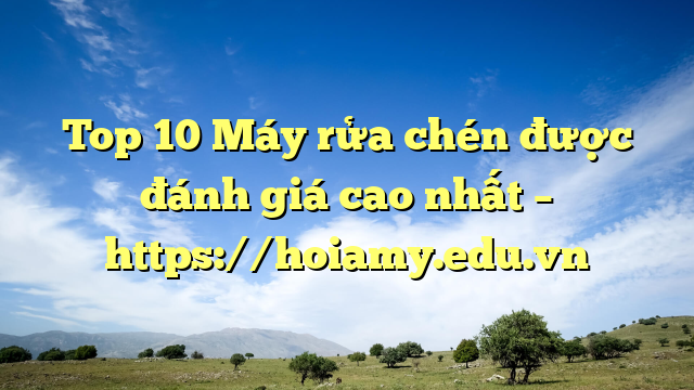 Top 10 Máy Rửa Chén Được Đánh Giá Cao Nhất – Https://Hoiamy.edu.vn