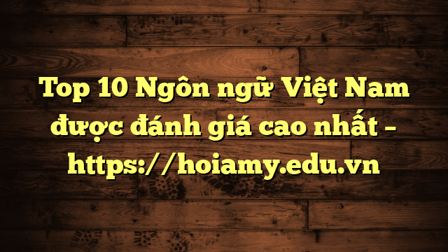 Top 10 Ngôn Ngữ Việt Nam Được Đánh Giá Cao Nhất – Https://Hoiamy.edu.vn