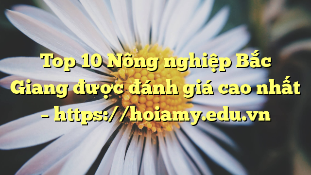 Top 10 Nông Nghiệp Bắc Giang Được Đánh Giá Cao Nhất – Https://Hoiamy.edu.vn