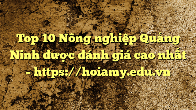 Top 10 Nông Nghiệp Quảng Ninh Được Đánh Giá Cao Nhất – Https://Hoiamy.edu.vn