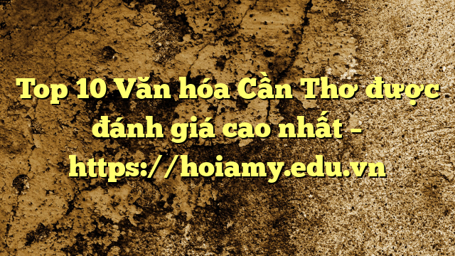 Top 10 Văn Hóa Cần Thơ Được Đánh Giá Cao Nhất – Https://Hoiamy.edu.vn