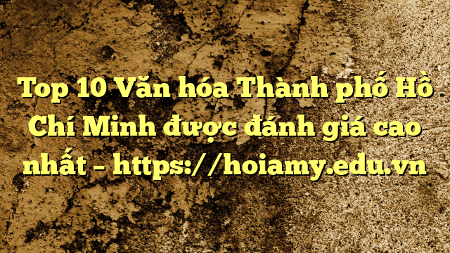 Top 10 Văn Hóa Thành Phố Hồ Chí Minh Được Đánh Giá Cao Nhất – Https://Hoiamy.edu.vn