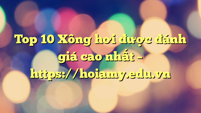 Top 10 Xông Hơi Được Đánh Giá Cao Nhất – Https://Hoiamy.edu.vn