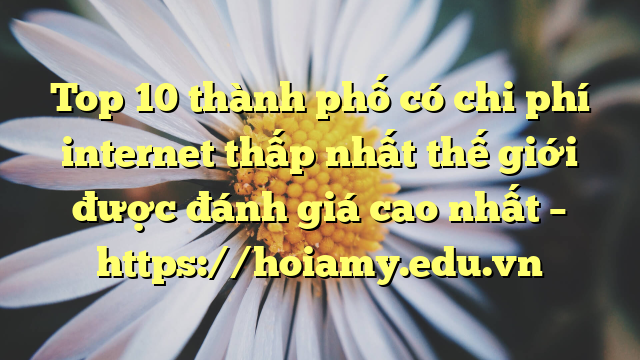 Top 10 Thành Phố Có Chi Phí Internet Thấp Nhất Thế Giới Được Đánh Giá Cao Nhất – Https://Hoiamy.edu.vn