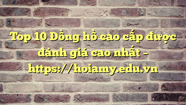Top 10 Đồng Hồ Cao Cấp Được Đánh Giá Cao Nhất – Https://Hoiamy.edu.vn