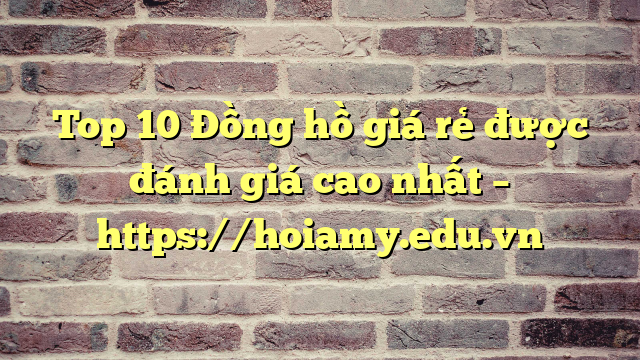 Top 10 Đồng Hồ Giá Rẻ Được Đánh Giá Cao Nhất – Https://Hoiamy.edu.vn