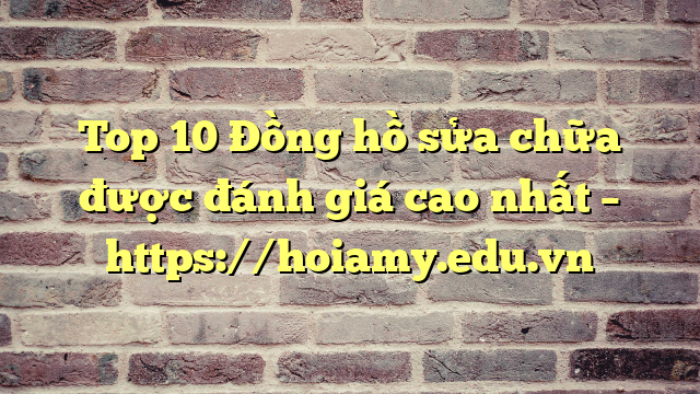 Top 10 Đồng Hồ Sửa Chữa Được Đánh Giá Cao Nhất – Https://Hoiamy.edu.vn