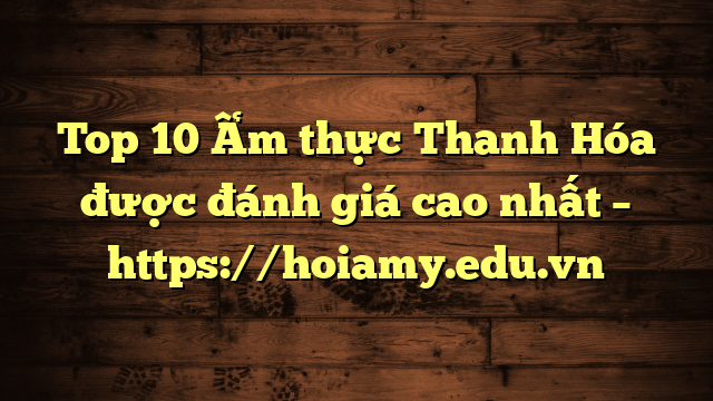 Top 10 Ẩm Thực Thanh Hóa Được Đánh Giá Cao Nhất – Https://Hoiamy.edu.vn