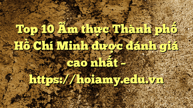 Top 10 Ẩm Thực Thành Phố Hồ Chí Minh Được Đánh Giá Cao Nhất – Https://Hoiamy.edu.vn