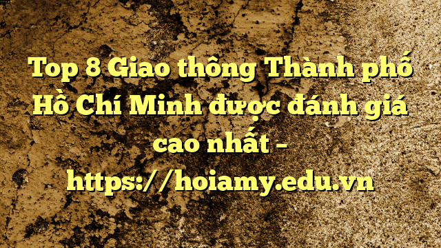 Top 8 Giao Thông Thành Phố Hồ Chí Minh Được Đánh Giá Cao Nhất – Https://Hoiamy.edu.vn