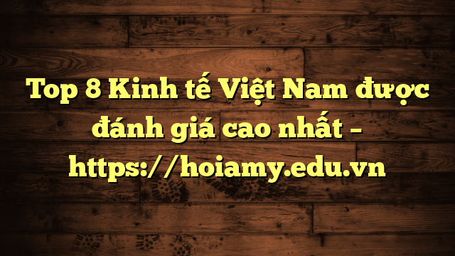 Top 8 Kinh Tế Việt Nam Được Đánh Giá Cao Nhất – Https://Hoiamy.edu.vn