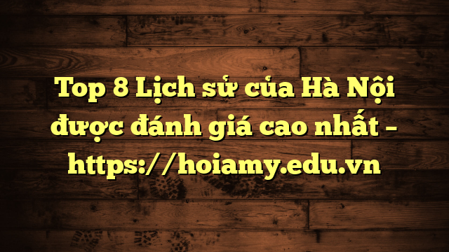 Top 8 Lịch Sử Của Hà Nội Được Đánh Giá Cao Nhất – Https://Hoiamy.edu.vn