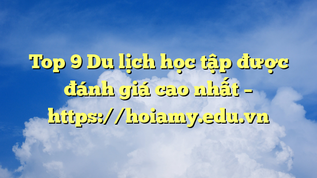 Top 9 Du Lịch Học Tập Được Đánh Giá Cao Nhất – Https://Hoiamy.edu.vn