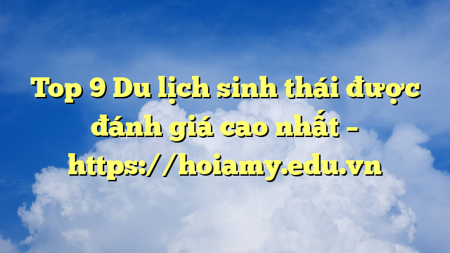 Top 9 Du Lịch Sinh Thái Được Đánh Giá Cao Nhất – Https://Hoiamy.edu.vn