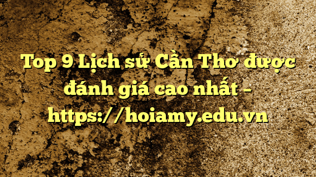 Top 9 Lịch Sử Cần Thơ Được Đánh Giá Cao Nhất – Https://Hoiamy.edu.vn