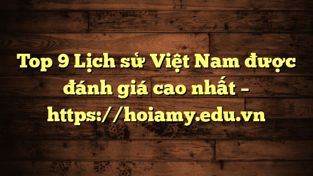 Top 9 Lịch Sử Việt Nam Được Đánh Giá Cao Nhất – Https://Hoiamy.edu.vn