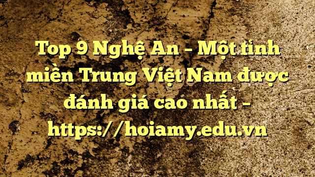 Top 9 Nghệ An – Một Tỉnh Miền Trung Việt Nam Được Đánh Giá Cao Nhất – Https://Hoiamy.edu.vn