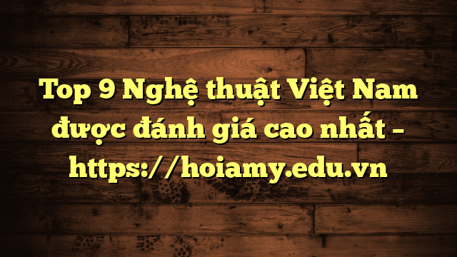 Top 9 Nghệ Thuật Việt Nam Được Đánh Giá Cao Nhất – Https://Hoiamy.edu.vn