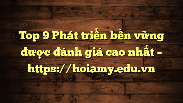 Top 9 Phát Triển Bền Vững Được Đánh Giá Cao Nhất – Https://Hoiamy.edu.vn