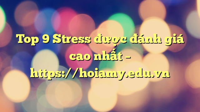 Top 9 Stress Được Đánh Giá Cao Nhất – Https://Hoiamy.edu.vn