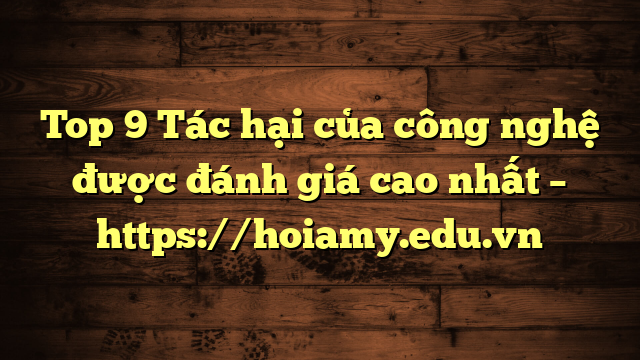 Top 9 Tác Hại Của Công Nghệ Được Đánh Giá Cao Nhất – Https://Hoiamy.edu.vn