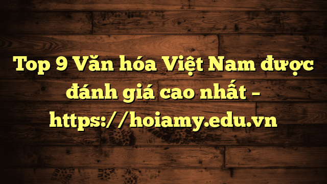 Top 9 Văn Hóa Việt Nam Được Đánh Giá Cao Nhất – Https://Hoiamy.edu.vn