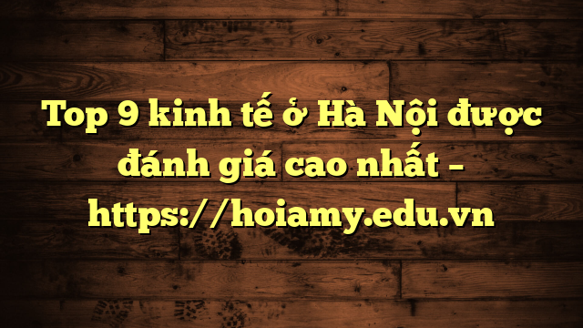 Top 9 Kinh Tế Ở Hà Nội Được Đánh Giá Cao Nhất – Https://Hoiamy.edu.vn