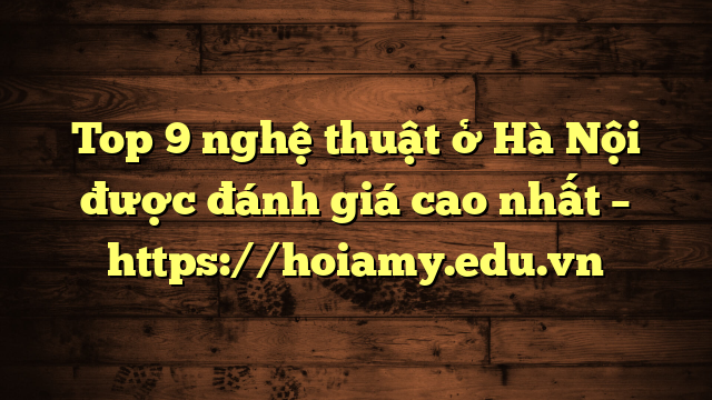 Top 9 Nghệ Thuật Ở Hà Nội Được Đánh Giá Cao Nhất – Https://Hoiamy.edu.vn