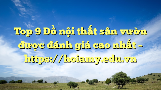 Top 9 Đồ Nội Thất Sân Vườn Được Đánh Giá Cao Nhất – Https://Hoiamy.edu.vn