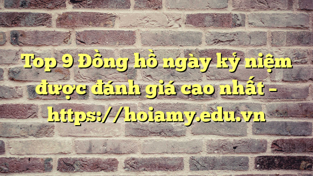 Top 9 Đồng Hồ Ngày Kỷ Niệm Được Đánh Giá Cao Nhất – Https://Hoiamy.edu.vn