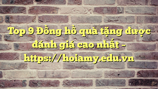 Top 9 Đồng Hồ Quà Tặng Được Đánh Giá Cao Nhất – Https://Hoiamy.edu.vn