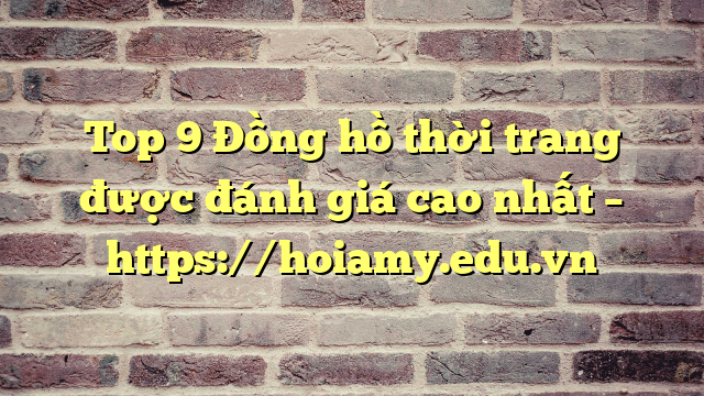 Top 9 Đồng Hồ Thời Trang Được Đánh Giá Cao Nhất – Https://Hoiamy.edu.vn