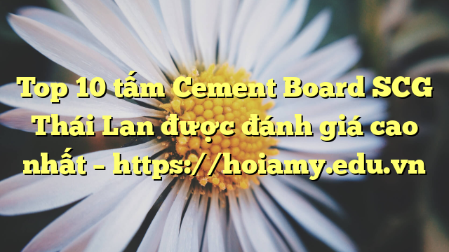 Top 10  Tấm Cement Board Scg Thái Lan Được Đánh Giá Cao Nhất – Https://Hoiamy.edu.vn
