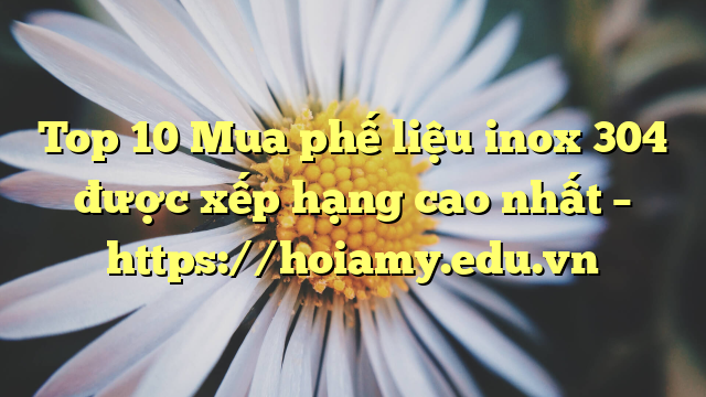 Top 10 Mua Phế Liệu Inox 304 Được Xếp Hạng Cao Nhất – Https://Hoiamy.edu.vn