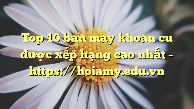 Top 10 Ban May Khoan Cu Được Xếp Hạng Cao Nhất – Https://Hoiamy.edu.vn