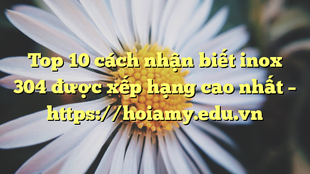 Top 10 Cách Nhận Biết Inox 304 Được Xếp Hạng Cao Nhất – Https://Hoiamy.edu.vn